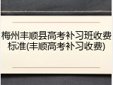 梅州丰顺县高考补习班收费标准(丰顺高考补习收费)