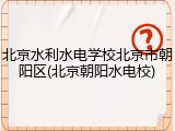 北京水利水电学校北京市朝阳区(北京朝阳水电校)