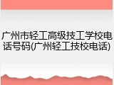 广州市轻工高级技工学校电话号码(广州轻工技校电话)