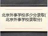北京外事学校多少分录取(北京外事学校录取分)