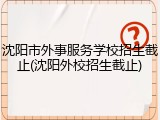 沈阳市外事服务学校招生截止(沈阳外校招生截止)