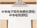 中专电子商务有哪些课程(中专电商课程)