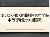 湖北水利水电职业技术学院中等(湖北水电职院)