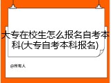 大专在校生怎么报名自考本科(大专自考本科报名)