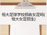 恒大足球学校招收女足吗(恒大女足招生)