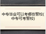 中专毕业可以考哪些警校(中专可考警校)