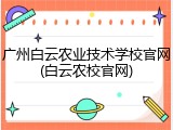 广州白云农业技术学校官网(白云农校官网)