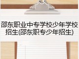 邵东职业中专学校少年学校招生(邵东职专少年招生)