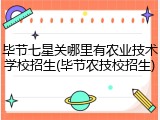 毕节七星关哪里有农业技术学校招生(毕节农技校招生)