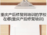 重庆产后修复师培训的学校在哪(重庆产后修复培训)