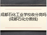 成都石化工业学校收分高吗(成都石化分数线)