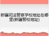 新疆司法警察学校地址在哪里(新疆警校地址)