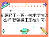 新疆轻工业职业技术学校怎么样(新疆轻工职校如何)