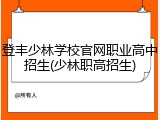 登丰少林学校官网职业高中招生(少林职高招生)