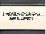 上海影视剪辑培训学校(上海影视剪辑培训)