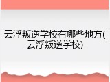 云浮叛逆学校有哪些地方(云浮叛逆学校)