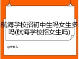 航海学校招初中生吗女生多吗(航海学校招女生吗)