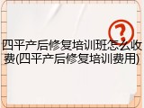 四平产后修复培训班怎么收费(四平产后修复培训费用)