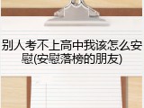 别人考不上高中我该怎么安慰(安慰落榜的朋友)