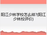 阳江少林学校怎么样?(阳江少林校评价)
