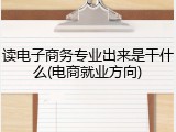 读电子商务专业出来是干什么(电商就业方向)