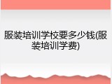 服装培训学校要多少钱(服装培训学费)
