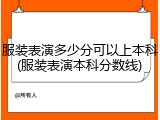 服装表演多少分可以上本科(服装表演本科分数线)