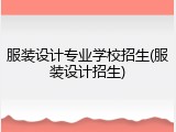 服装设计专业学校招生(服装设计招生)