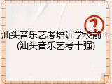 汕头音乐艺考培训学校前十(汕头音乐艺考十强)