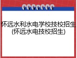 怀远水利水电学校技校招生(怀远水电技校招生)