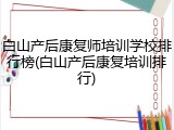 白山产后康复师培训学校排行榜(白山产后康复培训排行)