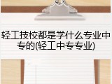 轻工技校都是学什么专业中专的(轻工中专专业)