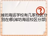 潍坊海运学校有几家校区分别在哪(潍坊海运校区分部)