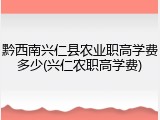 黔西南兴仁县农业职高学费多少(兴仁农职高学费)