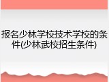 报名少林学校技术学校的条件(少林武校招生条件)