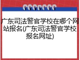 广东司法警官学校在哪个网站报名(广东司法警官学校报名网址)