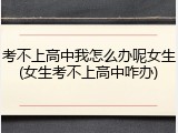 考不上高中我怎么办呢女生(女生考不上高中咋办)