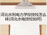河北水利电力学校技校怎么样(河北水电技校如何)