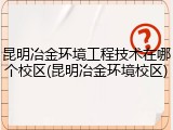昆明冶金环境工程技术在哪个校区(昆明冶金环境校区)