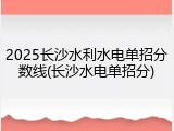 2025长沙水利水电单招分数线(长沙水电单招分)