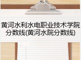黄河水利水电职业技术学院分数线(黄河水院分数线)