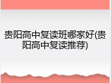 贵阳高中复读班哪家好(贵阳高中复读推荐)