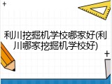 利川挖掘机学校哪家好(利川哪家挖掘机学校好)