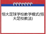 恒大足球学校教学模式(恒大足校教法)