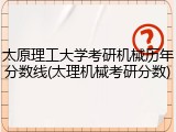 太原理工大学考研机械历年分数线(太理机械考研分数)