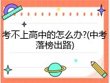 考不上高中的怎么办?(中考落榜出路)