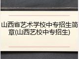 山西省艺术学校中专招生简章(山西艺校中专招生)