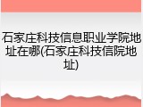 石家庄科技信息职业学院地址在哪(石家庄科技信院地址)