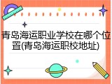 青岛海运职业学校在哪个位置(青岛海运职校地址)