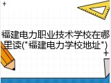 福建电力职业技术学校在哪里读("福建电力学校地址")
